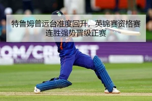 特鲁姆普远台准度回升，英锦赛资格赛连胜强势晋级正赛